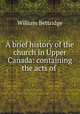 A brief history of the church in Upper Canada: containing the acts of ., William Bettridge 