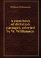 A class book of dictation passages, selected by W. Williamson, William Williamson 