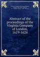 Abstract of the proceedings of the Virginia Company of London, 1619-1624, Virginia Company of London,Robinson, Conway, 1805-1884, ed,Brock, R. A. (Robert Alonzo), 1839-1914, ed 
