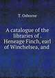 A catalogue of the libraries of . Heneage Finch, earl of Winchelsea, and ., T. Osborne 