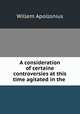 A consideration of certaine controversies at this time agitated in the ., Willem Apollonius 
