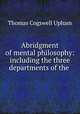 Abridgment of mental philosophy: including the three departments of the ., Upham Thomas Cogswell 