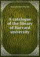 A catalogue of the library of Harvard university, Harvard university libr 