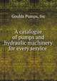 A catalogue of pumps and hydraulic machinery for every service ., Goulds Pumps, Inc 