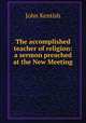 The accomplished teacher of religion: a sermon preached at the New Meeting ., John Kentish 