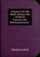 A beacon for the blind: being a life of Henry Fawcett, the blind postmaster ., Winifred Holt 