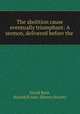 The abolition cause eventually triumphant: A sermon, delivered before the ., David Root, Haverhill Anti-Slavery Society 