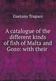 A catalogue of the different kinds of fish of Malta and Gozo: with their ., Gaetano Trapani 