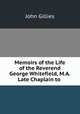 Memoirs of the Life of the Reverend George Whitefield, M.A. Late Chaplain to ., John Gillies 