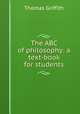 The ABC of philosophy: a text-book for students, Thomas Griffith 