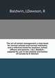 The art of school management. a text-book for normal schools and normal institutes, and a reference book for teachers, school officers and parents. / by J. Baldwin ; adapted for use in the schools and homes of Canada by R. Dawson, Baldwin, J,Dawson, R 