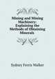 Mining and Mining Machinery: Explaining the Methods of Obtaining Minerals ., Sydney Ferris Walker 