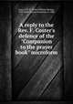 A reply to the Rev. F. Coster`s defence of the "Companion to the prayer book" microform, Gray, J. W. D. (John William Dering), 1797-1868,Coster, Frederick, d. 1866 