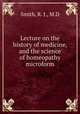 Lecture on the history of medicine, and the science of homeopathy microform, Smith, R. J., M.D 