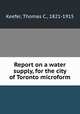 Report on a water supply, for the city of Toronto microform, Keefer, Thomas C., 1821-1915 