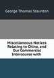 Miscellaneous Notices Relating to China, and Our Commercial Intercourse with ., George Thomas Staunton 