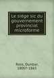 Le siege sic du gouvernement provincial microforme, Ross, Dunbar, 1800?-1865 