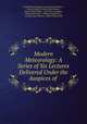 Modern Meteorology: A Series of Six Lectures Delivered Under the Auspices of ., Royal Meteorological Society (Great Britain ), Meteorological Society Great Britain , Robert James Mann , John Knox Laughton , Richard Strachan , William Clement Ley , George James Symons , Robert Henry Scott 