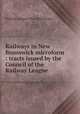 Railways in New Brunswick microform : tracts issued by the Council of the Railway League, Railway League (New Brunswick) 