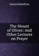 The Mount of Olives: And Other Lectures on Prayer, James Hamilton 