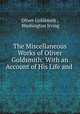 The Miscellaneous Works of Oliver Goldsmith: With an Account of His Life and ., Oliver Goldsmith , Washington Irving 