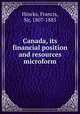 Canada, its financial position and resources microform, Hincks, Francis, Sir, 1807-1885 