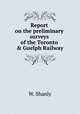 Report on the preliminary surveys of the Toronto & Guelph Railway, W. Shanly 