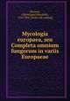 Mycologia europaea, seu Completa omnium fungorum in variis Europaeae, Persoon, C[hristiaan] H[endrik], 1755-1837. [from old catalog] 