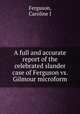 A full and accurate report of the celebrated slander case of Ferguson vs. Gilmour microform, Caroline J. Ferguson 