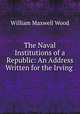 The Naval Institutions of a Republic: An Address Written for the Irving ., William Maxwell Wood 