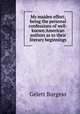 My maiden effort; being the personal confessions of well-known American authors as to their literary beginnings, Burgess Gelett 