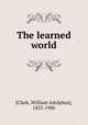 The learned world, [Clark, William Adolphus], 1825-1906 