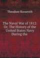 The Naval War of 1812: Or, The History of the United States Navy During the ., Theodore Roosevelt 