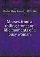 Mosses from a rolling stone; or, Idle moments of a busy woman, Clarke, Mary Bayard, 1827-1886 