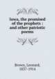 Iowa, the promised of the prophets : and other patriotic poems., Brown, Leonard, 1837-1914 