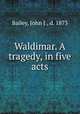 Waldimar. A tragedy, in five acts, Bailey, John J., d. 1873 
