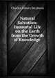 Natural Salvation: Immortal Life on the Earth from the Growth of Knowledge ., Charles Asbury Stephens 