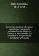 Letters on medical education microform : (originally published in the Montreal Gazette,), addressed to the members of the provincial legislature of Canada, Hall, Archibald, 1813-1868 