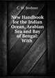 New Handbook for the Indian Ocean, Arabian Sea and Bay of Bengal: With ., C. W. Brebner 