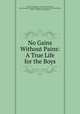 No Gains Without Pains: A True Life for the Boys, Helen Cross Knight , American Tract Society, Mass American Tract Society (Boston , American Tract Society (Boston, Mass .)., American Tract Society 