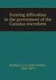 Existing difficulties in the government of the Canadas microform, Roebuck, J. A. (John Arthur), 1801-1879 