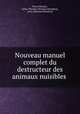 Nouveau manuel complet du destructeur des animaux nuisibles ., Pierre Boitard , Julius Theodor Christian Ratzeburg , Jean Alphonse Boisduval 