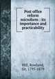 Post office reform microform : its importance and practicability, Hill, Rowland, Sir, 1795-1879 