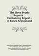 The Nova Scotia Reports .: Containing Reports of Cases Argued and ., Nova Scotia Supreme Court, Alexander James , Henry Oldright, John Morris Geldert, James Macdonald Oxley, Frank W. Russell, Nova Scotia Vice-admiralty Court 