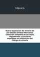 Nueva legislacion de mineria de los Estados Unidos Mexicanos. Coleccio?n completa de las leyes, reglamentos y circulares expedidas en sustitucion del Co?digo de mineri?a, Mexico 
