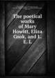 The poetical works of Mary Howitt, Eliza Cook, and L. E. L, Howitt, Mary Botham, 1799-1888,Cook, Eliza, 1818-1889. [from old catalog],L. E. L. (Letitia Elizabeth Landon), 1802-1838 
