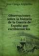 Observaciones sobre la historia de la Guerra de Espana que escribieron los ., Jose Canga Arguelles 
