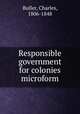 Responsible government for colonies microform, Buller, Charles, 1806-1848 