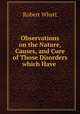Observations on the Nature, Causes, and Cure of Those Disorders which Have ., Robert Whytt 