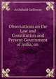 Observations on the Law and Constitution and Present Government of India, on ., Archibald Galloway 